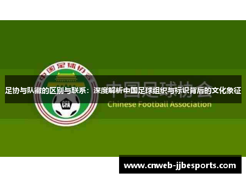 足协与队徽的区别与联系：深度解析中国足球组织与标识背后的文化象征