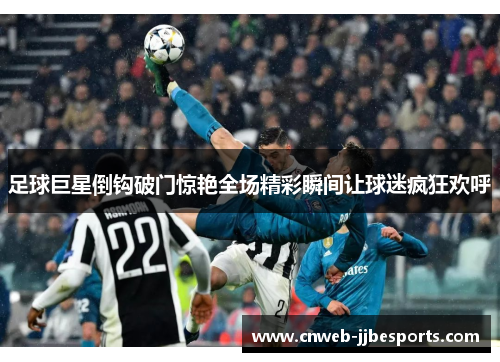 足球巨星倒钩破门惊艳全场精彩瞬间让球迷疯狂欢呼