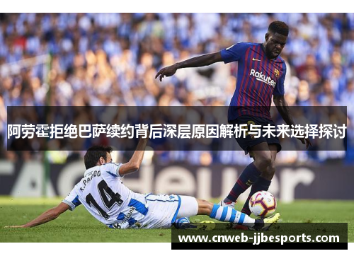 阿劳霍拒绝巴萨续约背后深层原因解析与未来选择探讨
