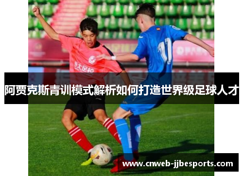 阿贾克斯青训模式解析如何打造世界级足球人才