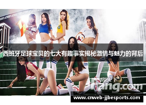 西班牙足球宝贝的七大有趣事实揭秘激情与魅力的背后