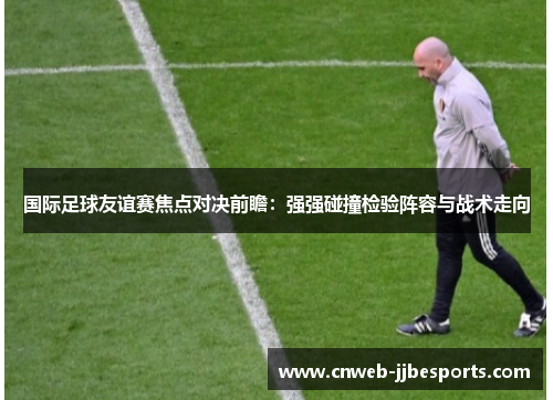 国际足球友谊赛焦点对决前瞻：强强碰撞检验阵容与战术走向