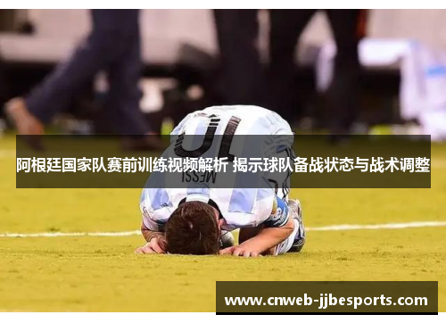 阿根廷国家队赛前训练视频解析 揭示球队备战状态与战术调整