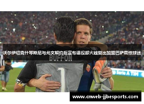 沃尔伊切克什琴斯尼与尤文解约后宣布退役却火线复出加盟巴萨震惊球迷